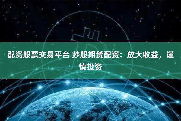 配资股票交易平台 炒股期货配资：放大收益，谨慎投资