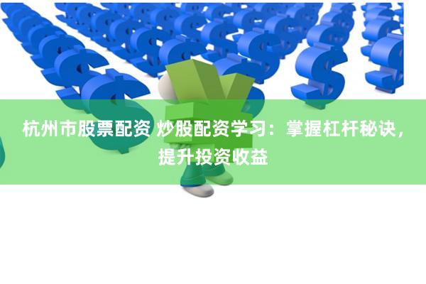 杭州市股票配资 炒股配资学习：掌握杠杆秘诀，提升投资收益