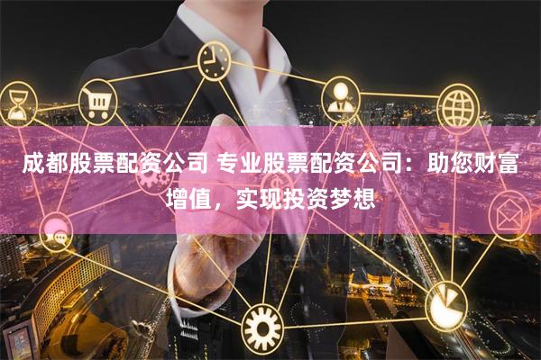 成都股票配资公司 专业股票配资公司：助您财富增值，实现投资梦想