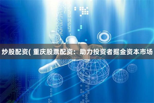 炒股配资( 重庆股票配资：助力投资者掘金资本市场