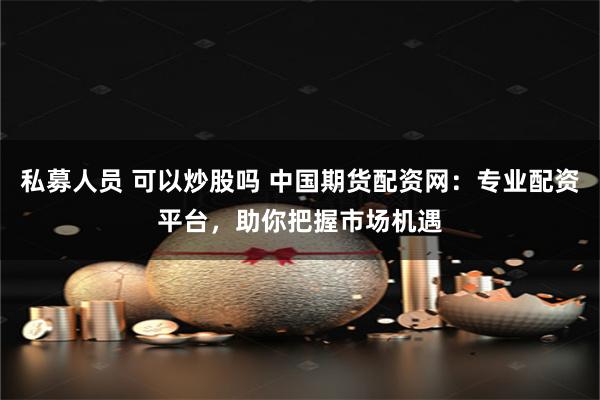 私募人员 可以炒股吗 中国期货配资网：专业配资平台，助你把握市场机遇
