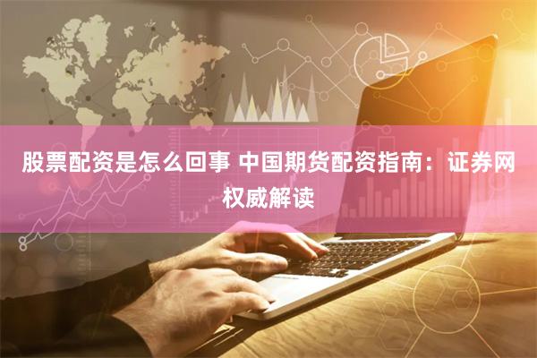 股票配资是怎么回事 中国期货配资指南：证券网权威解读