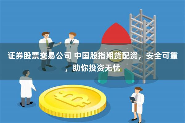 证券股票交易公司 中国股指期货配资，安全可靠，助你投资无忧