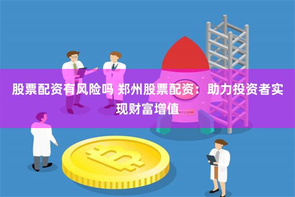 股票配资有风险吗 郑州股票配资：助力投资者实现财富增值