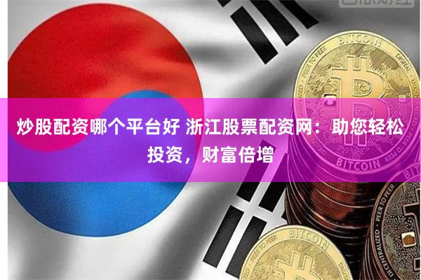 炒股配资哪个平台好 浙江股票配资网：助您轻松投资，财富倍增