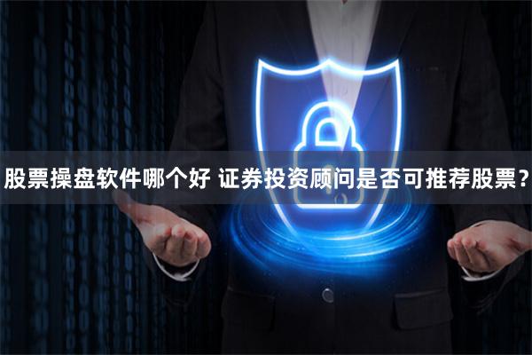 股票操盘软件哪个好 证券投资顾问是否可推荐股票？