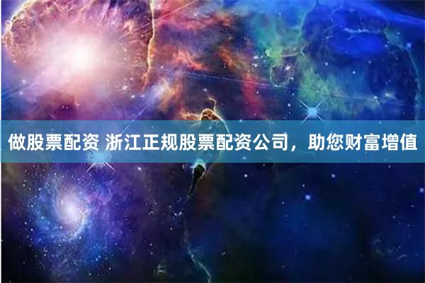 做股票配资 浙江正规股票配资公司，助您财富增值