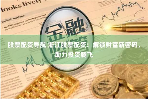 股票配资导航 浙江股票配资：解锁财富新密码，助力投资腾飞