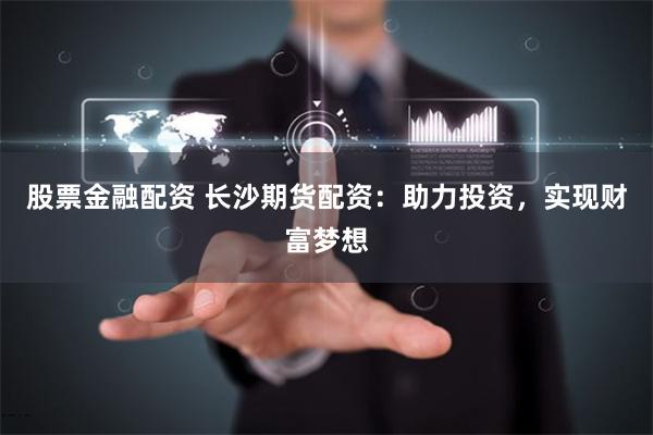股票金融配资 长沙期货配资：助力投资，实现财富梦想