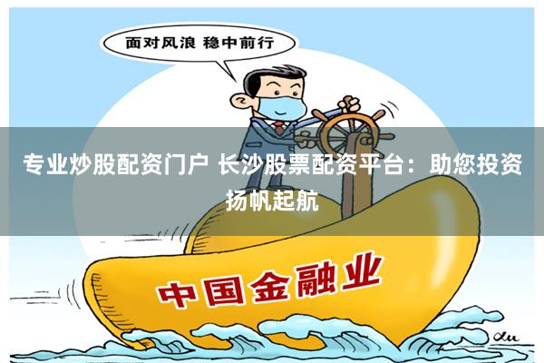 专业炒股配资门户 长沙股票配资平台：助您投资扬帆起航