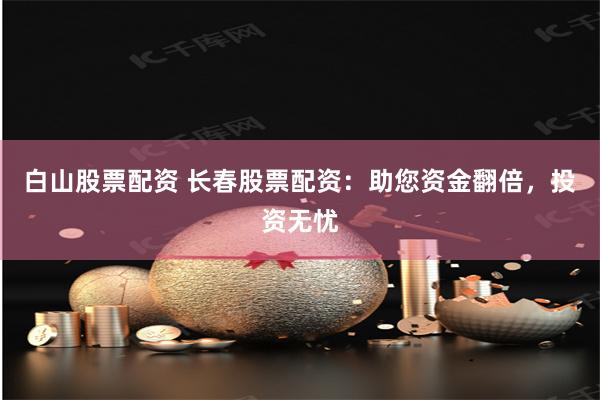 白山股票配资 长春股票配资：助您资金翻倍，投资无忧