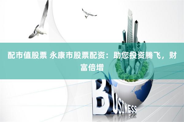 配市值股票 永康市股票配资：助您投资腾飞，财富倍增