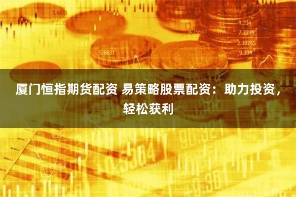 厦门恒指期货配资 易策略股票配资：助力投资，轻松获利