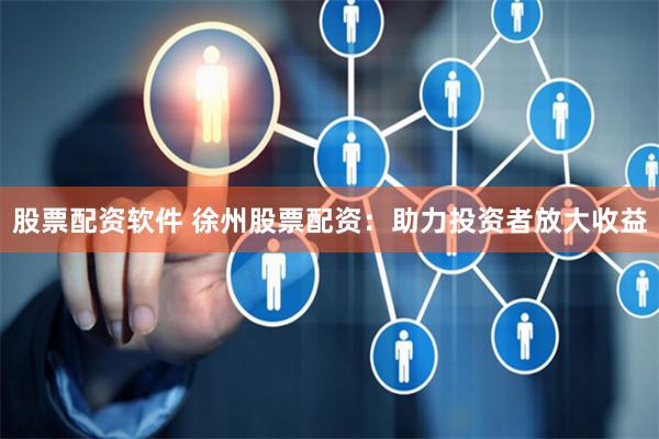 股票配资软件 徐州股票配资：助力投资者放大收益