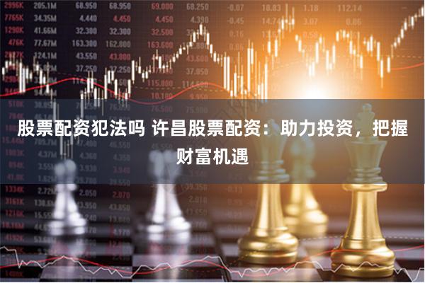 股票配资犯法吗 许昌股票配资：助力投资，把握财富机遇