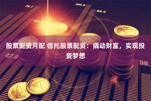 股票配资月配 信托股票配资：撬动财富，实现投资梦想
