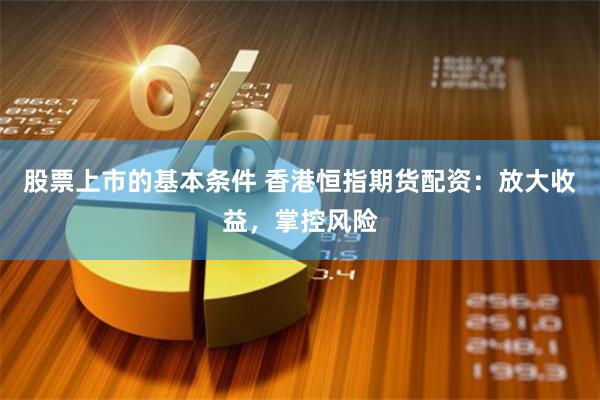 股票上市的基本条件 香港恒指期货配资：放大收益，掌控风险