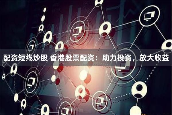 配资短线炒股 香港股票配资：助力投资，放大收益