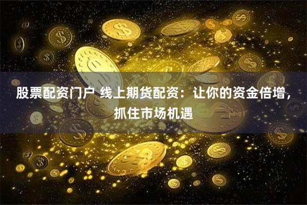 股票配资门户 线上期货配资：让你的资金倍增，抓住市场机遇