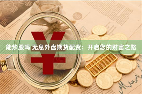 能炒股吗 无息外盘期货配资：开启您的财富之路