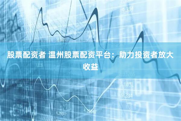 股票配资者 温州股票配资平台：助力投资者放大收益