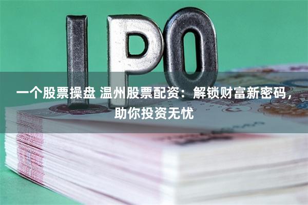 一个股票操盘 温州股票配资：解锁财富新密码，助你投资无忧