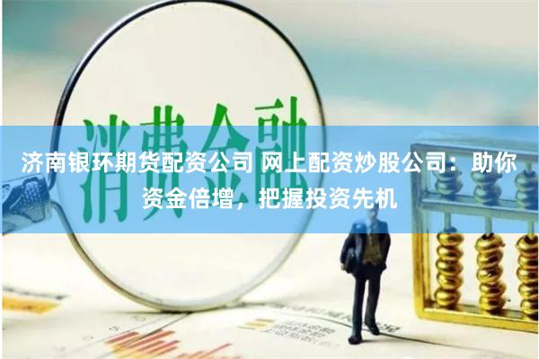 济南银环期货配资公司 网上配资炒股公司：助你资金倍增，把握投资先机