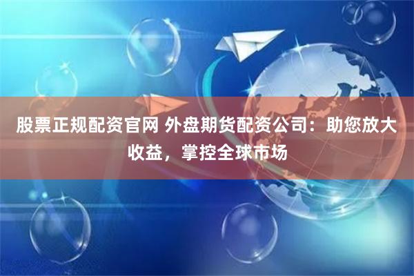 股票正规配资官网 外盘期货配资公司：助您放大收益，掌控全球市场