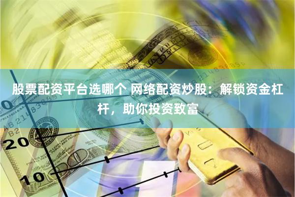 股票配资平台选哪个 网络配资炒股：解锁资金杠杆，助你投资致富