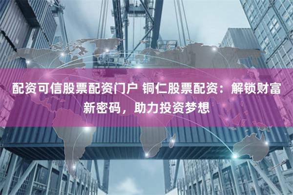 配资可信股票配资门户 铜仁股票配资：解锁财富新密码，助力投资梦想
