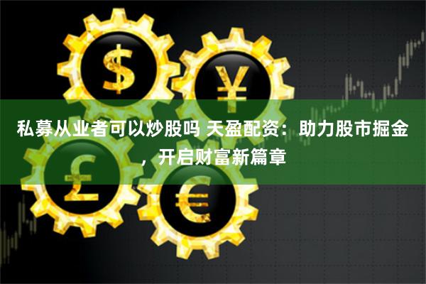 私募从业者可以炒股吗 天盈配资：助力股市掘金，开启财富新篇章