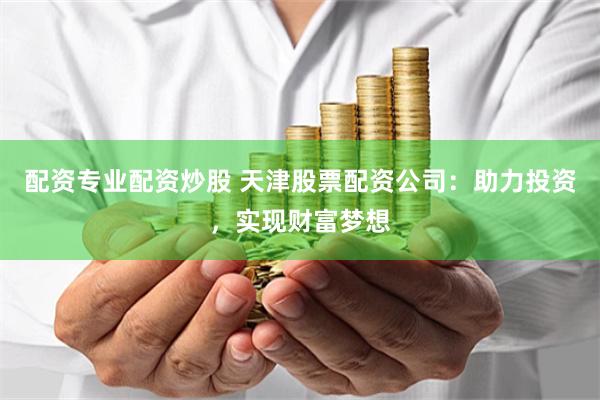 配资专业配资炒股 天津股票配资公司：助力投资，实现财富梦想