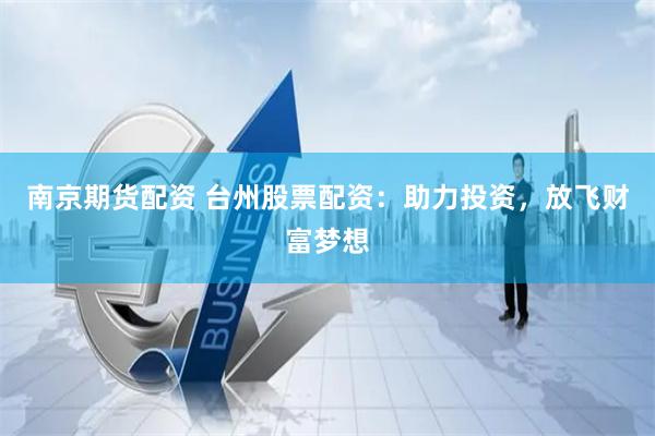 南京期货配资 台州股票配资：助力投资，放飞财富梦想
