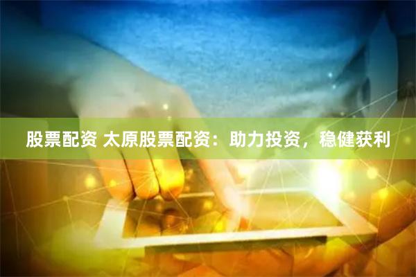 股票配资 太原股票配资：助力投资，稳健获利