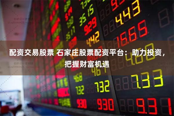 配资交易股票 石家庄股票配资平台：助力投资，把握财富机遇