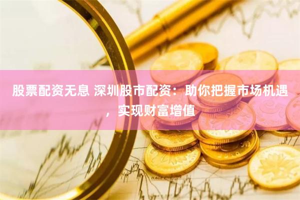 股票配资无息 深圳股市配资：助你把握市场机遇，实现财富增值