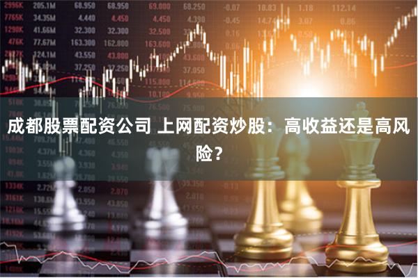 成都股票配资公司 上网配资炒股：高收益还是高风险？