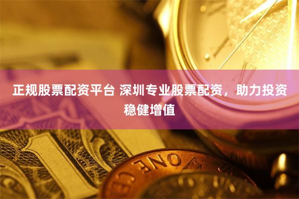 正规股票配资平台 深圳专业股票配资，助力投资稳健增值