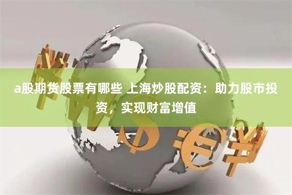 a股期货股票有哪些 上海炒股配资：助力股市投资，实现财富增值
