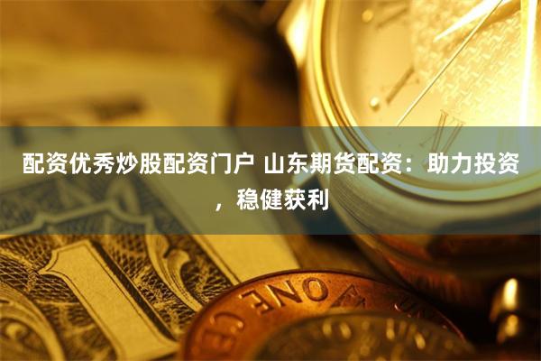 配资优秀炒股配资门户 山东期货配资：助力投资，稳健获利