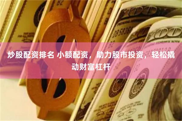炒股配资排名 小额配资，助力股市投资，轻松撬动财富杠杆