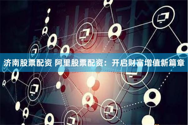 济南股票配资 阿里股票配资：开启财富增值新篇章