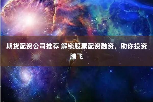 期货配资公司推荐 解锁股票配资融资，助你投资腾飞