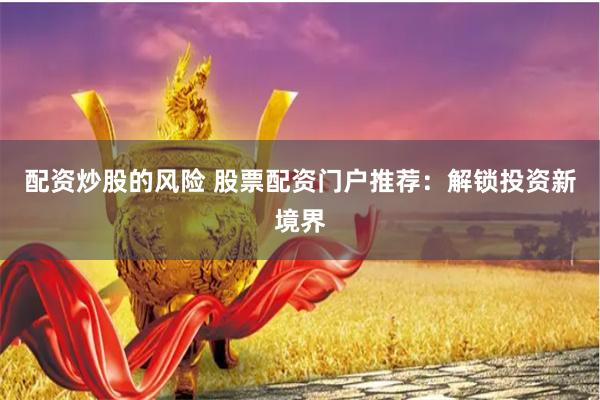 配资炒股的风险 股票配资门户推荐：解锁投资新境界