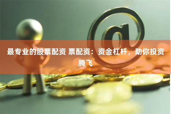 最专业的股票配资 票配资：资金杠杆，助你投资腾飞