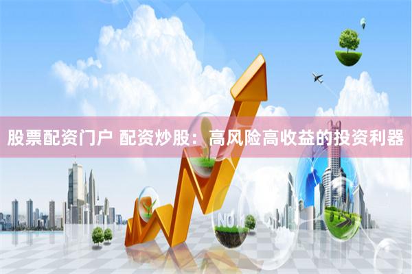 股票配资门户 配资炒股：高风险高收益的投资利器