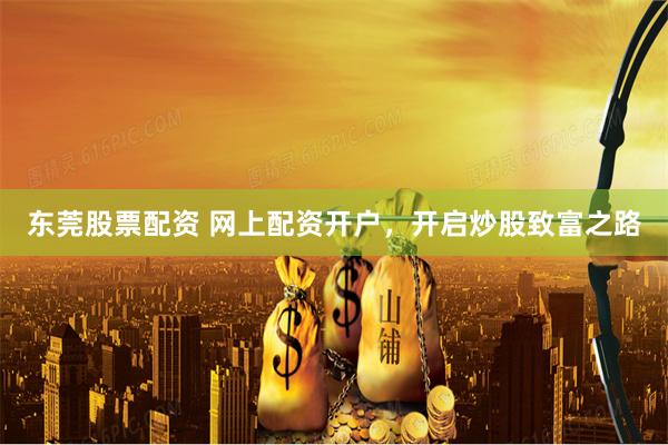 东莞股票配资 网上配资开户，开启炒股致富之路