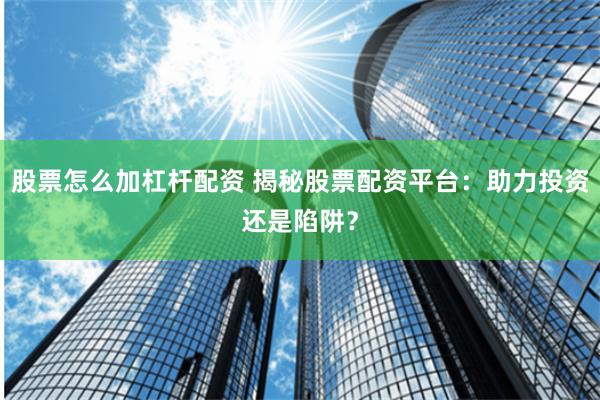 股票怎么加杠杆配资 揭秘股票配资平台：助力投资还是陷阱？