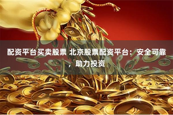 配资平台买卖股票 北京股票配资平台：安全可靠，助力投资