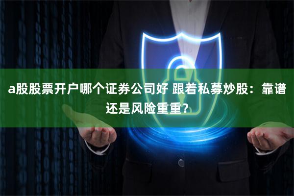 a股股票开户哪个证券公司好 跟着私募炒股：靠谱还是风险重重？